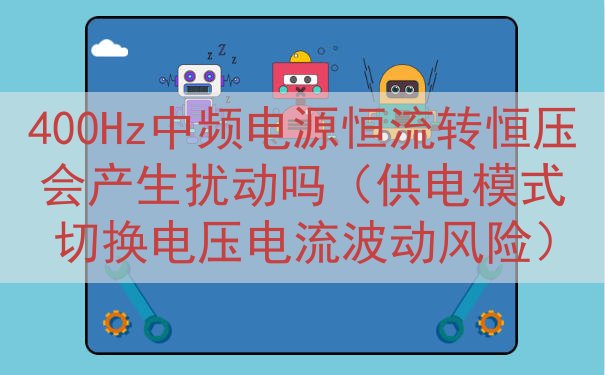 400Hz中频电源恒流转恒压会产生扰动吗（供电模式切换电压电流波动风险）
