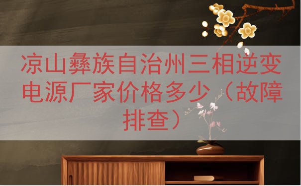 凉山彝族自治州三相逆变电源厂家价格多少（故障排查）