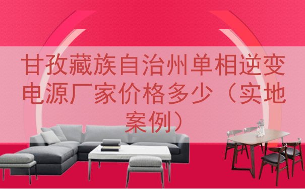 甘孜藏族自治州单相逆变电源厂家价格多少（实地案例）