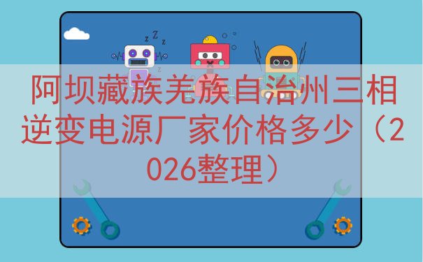 阿坝藏族羌族自治州三相逆变电源厂家价格多少（2026整理）