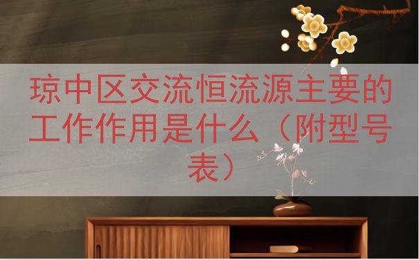 琼中区交流恒流源主要的工作作用是什么（附型号表）