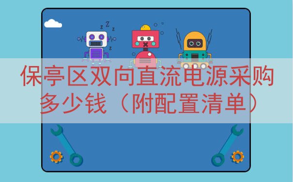 保亭区双向直流电源采购多少钱（附配置清单）