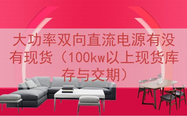 大功率双向直流电源有没有现货（100kw以上现货库存与交期）