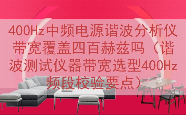 400Hz中频电源谐波分析仪带宽覆盖四百赫兹吗（谐波测试仪器...