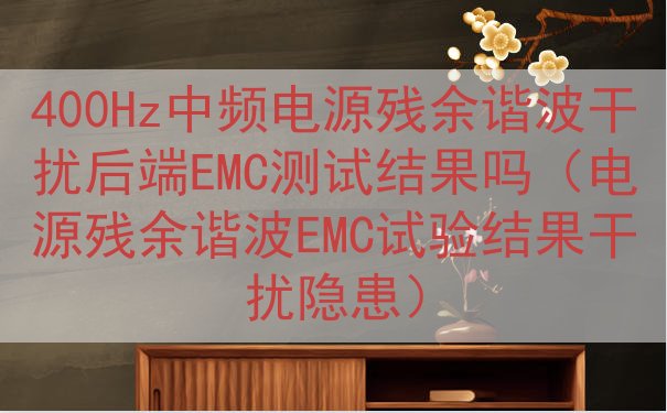 400Hz中频电源残余谐波干扰后端EMC测试结果吗（电源残余...
