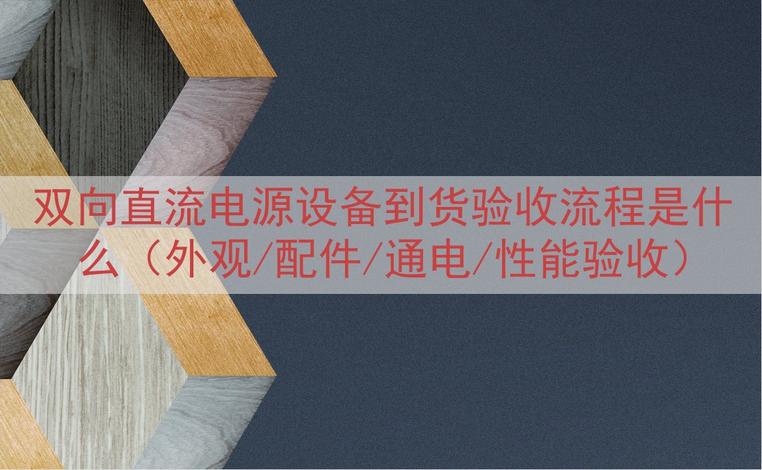 双向直流电源设备到货验收流程是什么（外观/配件/通电/性能验...