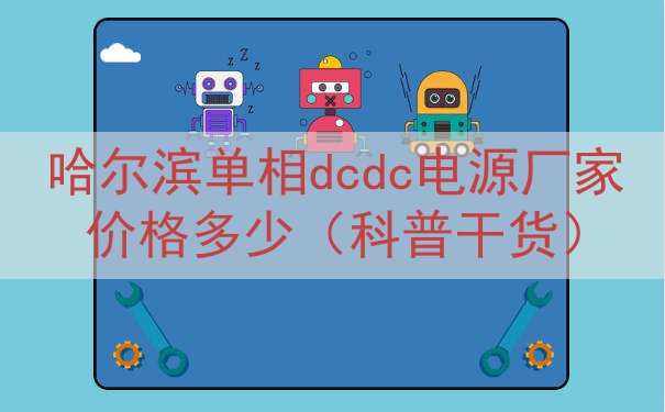 哈尔滨单相dcdc电源厂家价格多少（科普干货）